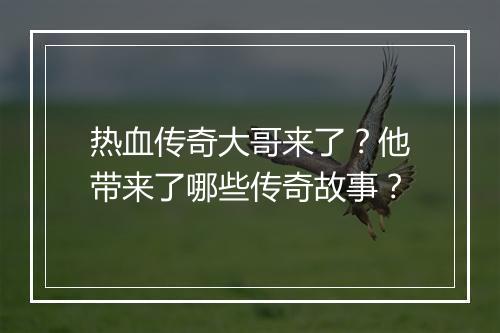 热血传奇大哥来了？他带来了哪些传奇故事？