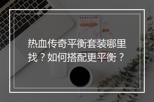 热血传奇平衡套装哪里找？如何搭配更平衡？