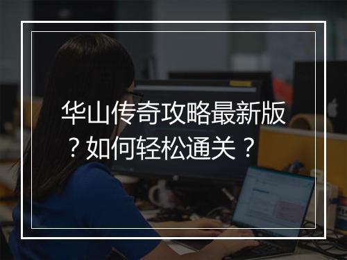 华山传奇攻略最新版？如何轻松通关？
