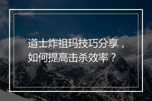 道士炸祖玛技巧分享，如何提高击杀效率？