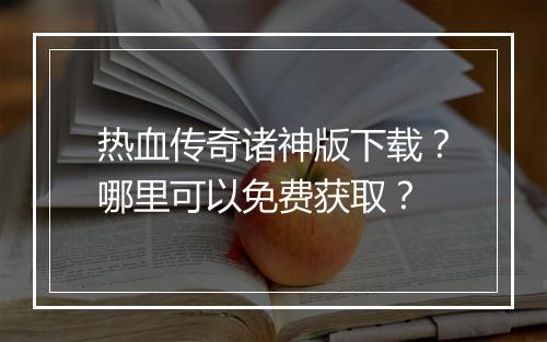 热血传奇诸神版下载？哪里可以免费获取？