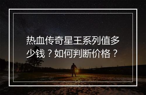 热血传奇星王系列值多少钱？如何判断价格？