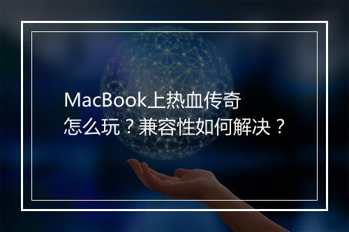 MacBook上热血传奇怎么玩？兼容性如何解决？