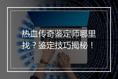 热血传奇鉴定师哪里找？鉴定技巧揭秘！