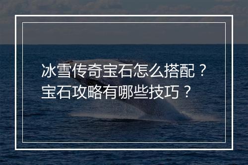 冰雪传奇宝石怎么搭配？宝石攻略有哪些技巧？