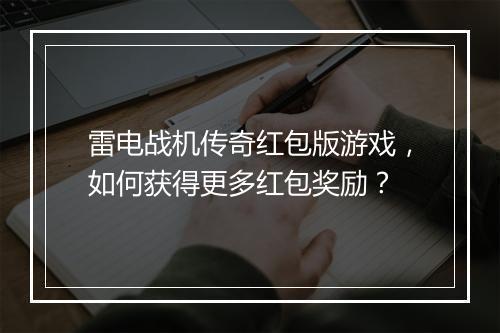 雷电战机传奇红包版游戏，如何获得更多红包奖励？