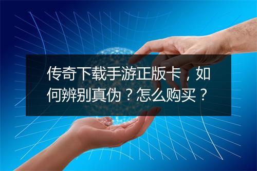 传奇下载手游正版卡，如何辨别真伪？怎么购买？