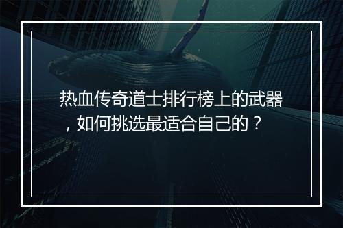 热血传奇道士排行榜上的武器，如何挑选最适合自己的？