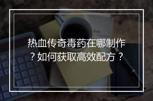 热血传奇毒药在哪制作？如何获取高效配方？