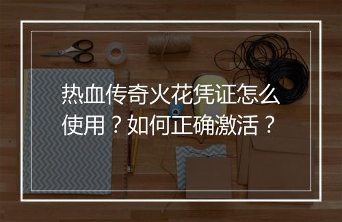 热血传奇火花凭证怎么使用？如何正确激活？