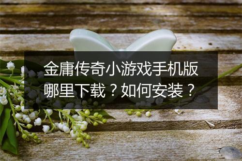 金庸传奇小游戏手机版哪里下载？如何安装？