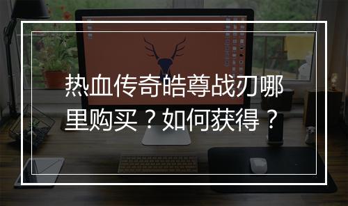 热血传奇皓尊战刃哪里购买？如何获得？