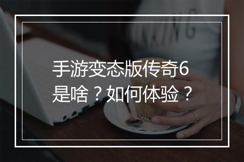 手游变态版传奇6是啥？如何体验？