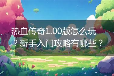 热血传奇1.00版怎么玩？新手入门攻略有哪些？