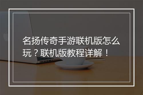 名扬传奇手游联机版怎么玩？联机版教程详解！