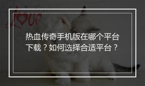 热血传奇手机版在哪个平台下载？如何选择合适平台？