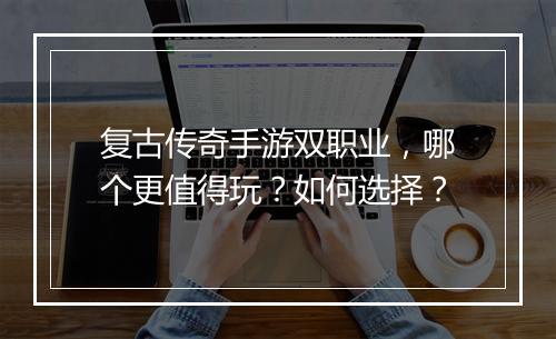 复古传奇手游双职业，哪个更值得玩？如何选择？