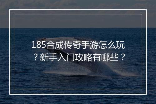 185合成传奇手游怎么玩？新手入门攻略有哪些？