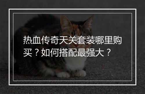 热血传奇天关套装哪里购买？如何搭配最强大？