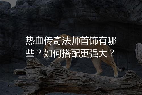 热血传奇法师首饰有哪些？如何搭配更强大？