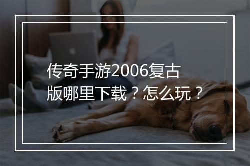 传奇手游2006复古版哪里下载？怎么玩？