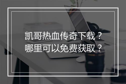 凯哥热血传奇下载？哪里可以免费获取？