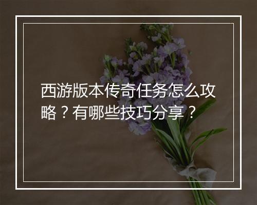 西游版本传奇任务怎么攻略？有哪些技巧分享？