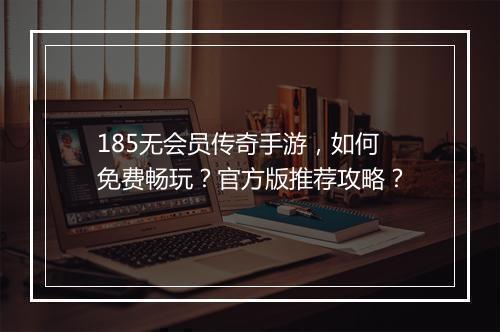 185无会员传奇手游，如何免费畅玩？官方版推荐攻略？