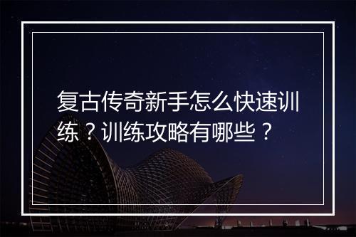 复古传奇新手怎么快速训练？训练攻略有哪些？