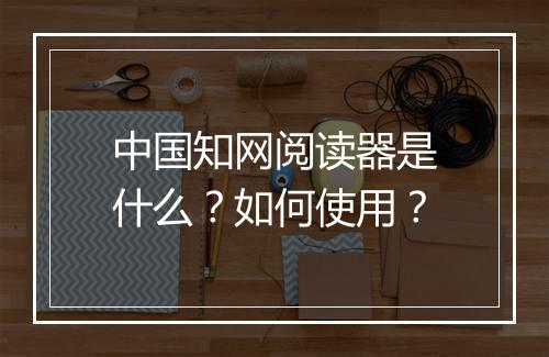 中国知网阅读器是什么？如何使用？