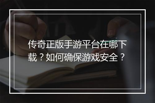 传奇正版手游平台在哪下载？如何确保游戏安全？