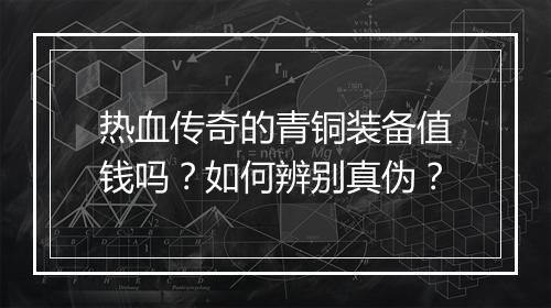 热血传奇的青铜装备值钱吗？如何辨别真伪？