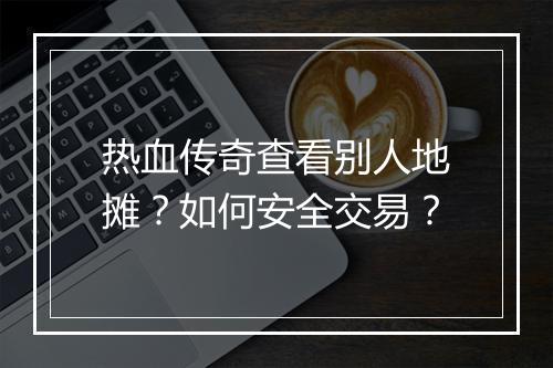 热血传奇查看别人地摊？如何安全交易？