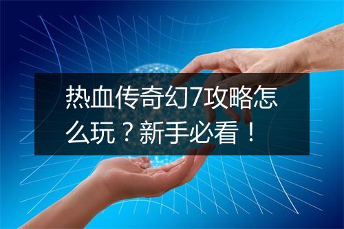 热血传奇幻7攻略怎么玩？新手必看！