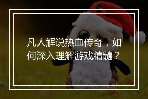 凡人解说热血传奇，如何深入理解游戏精髓？