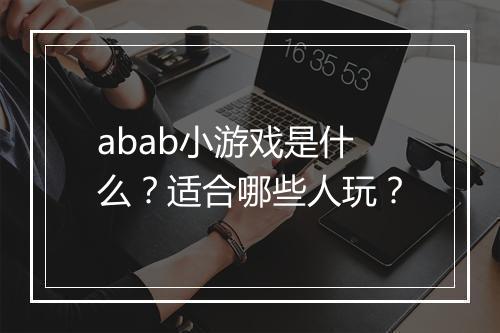abab小游戏是什么？适合哪些人玩？
