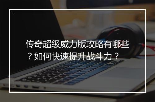 传奇超级威力版攻略有哪些？如何快速提升战斗力？