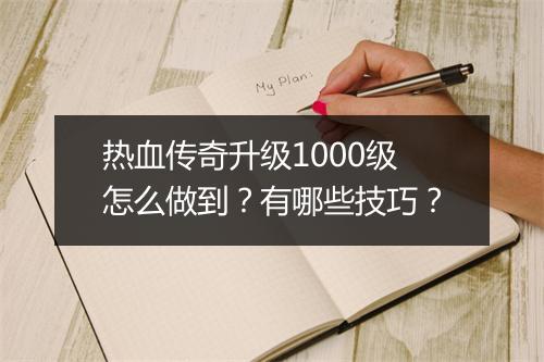 热血传奇升级1000级怎么做到？有哪些技巧？