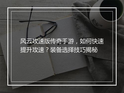 风云攻速版传奇手游，如何快速提升攻速？装备选择技巧揭秘