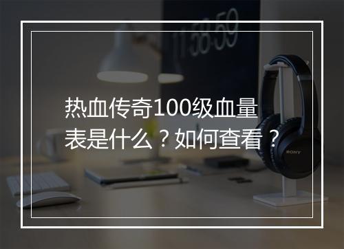 热血传奇100级血量表是什么？如何查看？