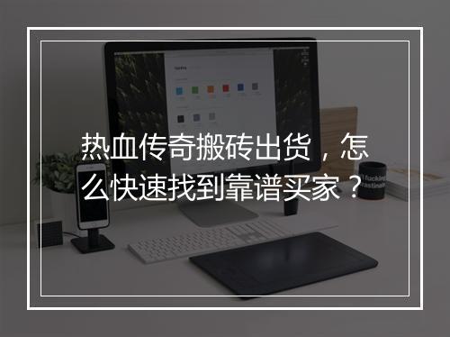 热血传奇搬砖出货，怎么快速找到靠谱买家？