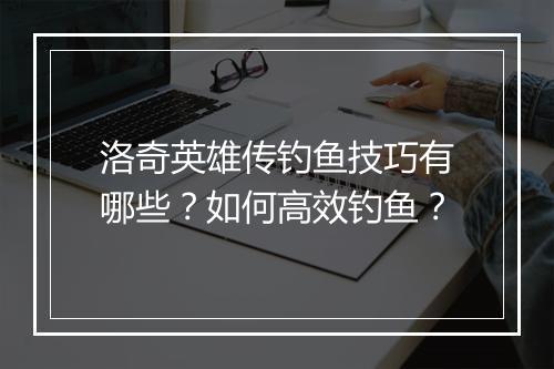 洛奇英雄传钓鱼技巧有哪些？如何高效钓鱼？