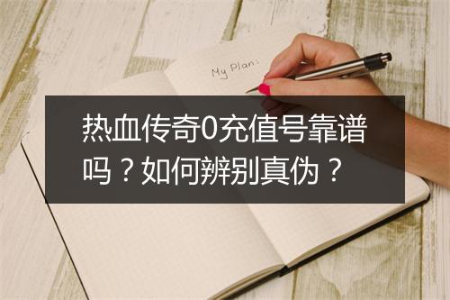 热血传奇0充值号靠谱吗？如何辨别真伪？