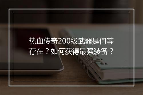 热血传奇200级武器是何等存在？如何获得最强装备？