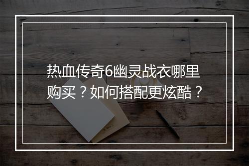 热血传奇6幽灵战衣哪里购买？如何搭配更炫酷？