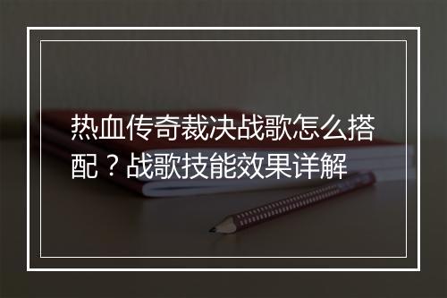 热血传奇裁决战歌怎么搭配？战歌技能效果详解