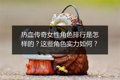 热血传奇女性角色排行是怎样的？这些角色实力如何？
