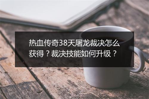 热血传奇38天屠龙裁决怎么获得？裁决技能如何升级？