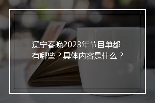 辽宁春晚2023年节目单都有哪些？具体内容是什么？