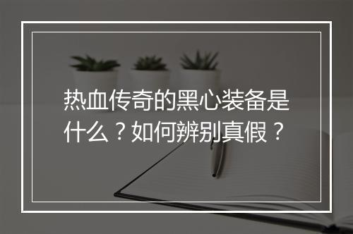 热血传奇的黑心装备是什么？如何辨别真假？